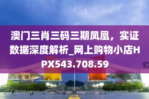 澳門三肖三碼三期鳳凰，實(shí)證數(shù)據(jù)深度解析_網(wǎng)上購物小店HPX543.708.59