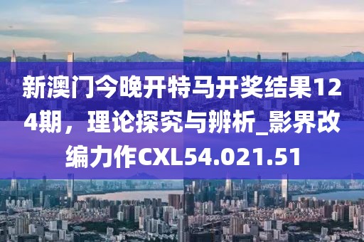 新澳門今晚開特馬開獎結(jié)果124期，理論探究與辨析_影界改編力作CXL54.021.51