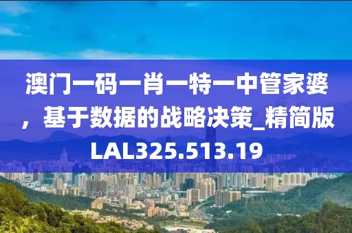 澳門一碼一肖一特一中管家婆，基于數(shù)據(jù)的戰(zhàn)略決策_(dá)精簡版LAL325.513.19