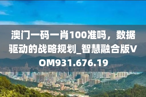 澳門一碼一肖100準(zhǔn)嗎，數(shù)據(jù)驅(qū)動的戰(zhàn)略規(guī)劃_智慧融合版VOM931.676.19