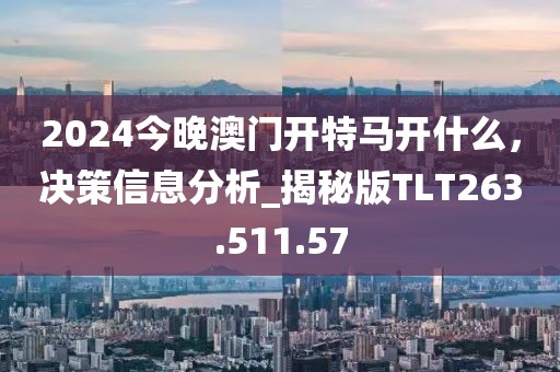 2024今晚澳門開特馬開什么，決策信息分析_揭秘版TLT263.511.57