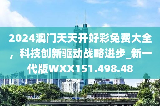 2024澳門天天開好彩免費(fèi)大全，科技創(chuàng)新驅(qū)動(dòng)戰(zhàn)略進(jìn)步_新一代版WXX151.498.48