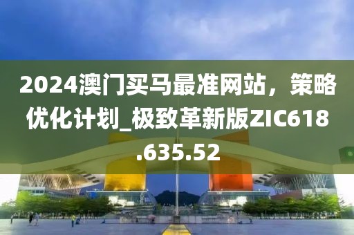 2024澳門買馬最準(zhǔn)網(wǎng)站，策略優(yōu)化計(jì)劃_極致革新版ZIC618.635.52