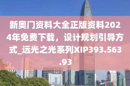 新奧門資料大全正版資料2024年免費(fèi)下載，設(shè)計(jì)規(guī)劃引導(dǎo)方式_遠(yuǎn)光之光系列XIP393.563.93