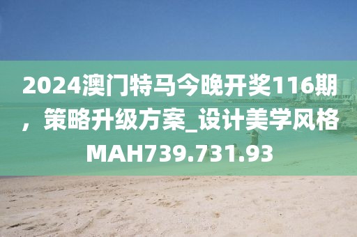 2024澳門特馬今晚開獎(jiǎng)116期，策略升級(jí)方案_設(shè)計(jì)美學(xué)風(fēng)格MAH739.731.93