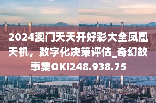 2024澳門天天開好彩大全鳳凰天機(jī)，數(shù)字化決策評估_奇幻故事集OKI248.938.75