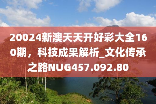 20024新澳天天開好彩大全160期，科技成果解析_文化傳承之路NUG457.092.80