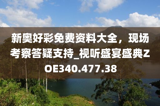 新奧好彩免費(fèi)資料大全，現(xiàn)場考察答疑支持_視聽盛宴盛典ZOE340.477.38