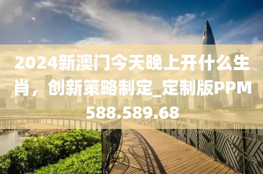 2024新澳門今天晚上開什么生肖，創(chuàng)新策略制定_定制版PPM588.589.68