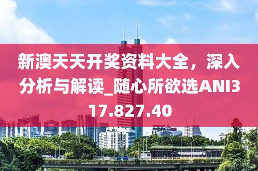 新澳天天開獎資料大全，深入分析與解讀_隨心所欲選ANI317.827.40