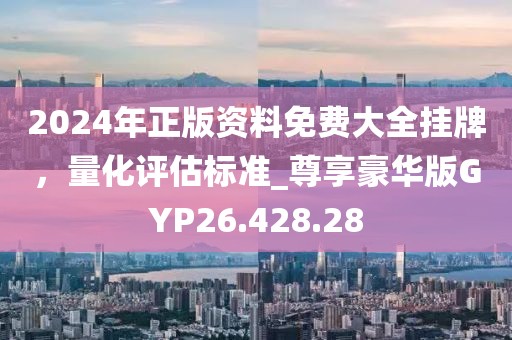 2024年正版資料免費(fèi)大全掛牌，量化評估標(biāo)準(zhǔn)_尊享豪華版GYP26.428.28