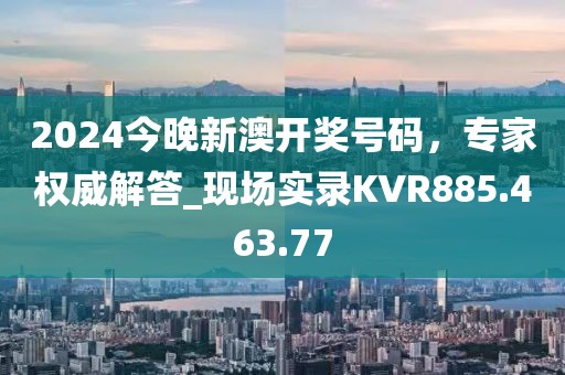 2024今晚新澳開獎(jiǎng)號(hào)碼，專家權(quán)威解答_現(xiàn)場(chǎng)實(shí)錄KVR885.463.77