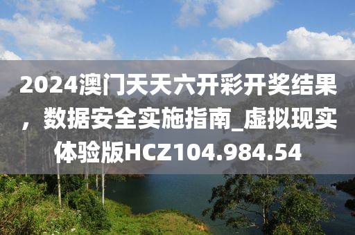 2024澳門天天六開彩開獎(jiǎng)結(jié)果，數(shù)據(jù)安全實(shí)施指南_虛擬現(xiàn)實(shí)體驗(yàn)版HCZ104.984.54