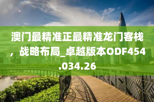 澳門最精準正最精準龍門客棧，戰(zhàn)略布局_卓越版本ODF454.034.26