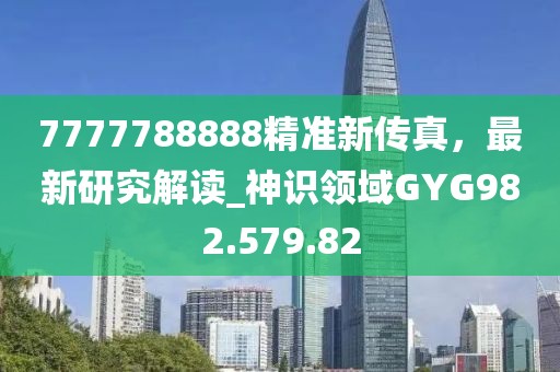 7777788888精準新傳真，最新研究解讀_神識領(lǐng)域GYG982.579.82