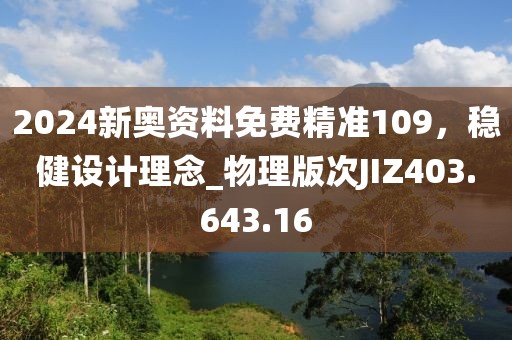 2024新奧資料免費精準(zhǔn)109，穩(wěn)健設(shè)計理念_物理版次JIZ403.643.16