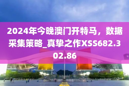 2024年今晚澳門開特馬，數(shù)據(jù)采集策略_真摯之作XSS682.302.86