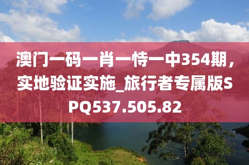 澳門一碼一肖一恃一中354期，實地驗證實施_旅行者專屬版SPQ537.505.82