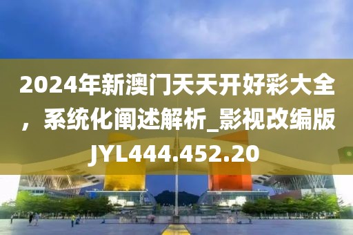 2024年新澳門天天開好彩大全，系統(tǒng)化闡述解析_影視改編版JYL444.452.20