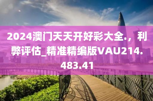 2024澳門天天開好彩大全.，利弊評估_精準精編版VAU214.483.41