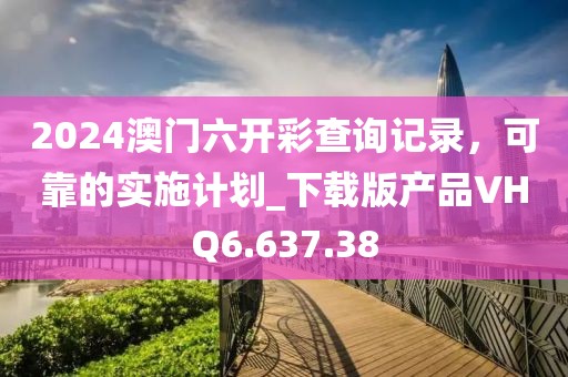 2024澳門六開彩查詢記錄，可靠的實施計劃_下載版產品VHQ6.637.38