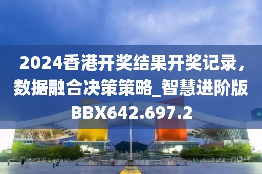 2024香港開獎結果開獎記錄，數據融合決策策略_智慧進階版BBX642.697.2