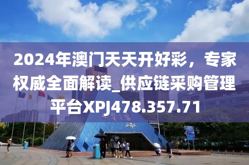 2024年澳門天天開(kāi)好彩，專家權(quán)威全面解讀_供應(yīng)鏈采購(gòu)管理平臺(tái)XPJ478.357.71