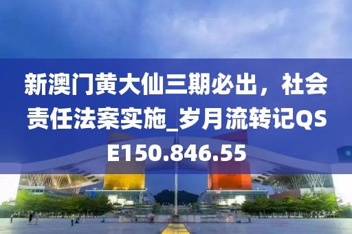 新澳門黃大仙三期必出，社會責(zé)任法案實施_歲月流轉(zhuǎn)記QSE150.846.55