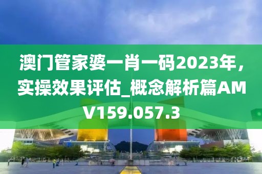 澳門管家婆一肖一碼2023年，實(shí)操效果評(píng)估_概念解析篇AMV159.057.3