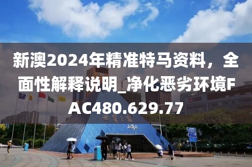 新澳2024年精準(zhǔn)特馬資料，全面性解釋說明_凈化惡劣環(huán)境FAC480.629.77