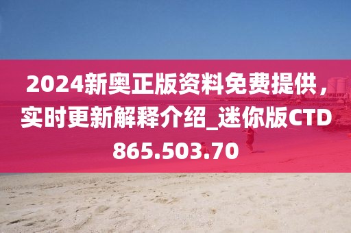 2024新奧正版資料免費(fèi)提供，實(shí)時(shí)更新解釋介紹_迷你版CTD865.503.70