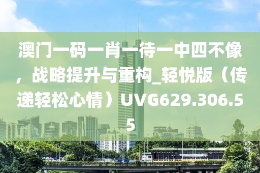 澳門一碼一肖一待一中四不像，戰(zhàn)略提升與重構_輕悅版（傳遞輕松心情）UVG629.306.55