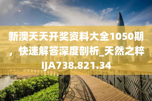 新澳天天開獎資料大全1050期，快速解答深度剖析_天然之粹IJA738.821.34