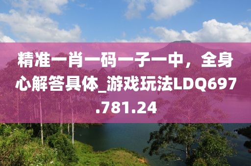 精準(zhǔn)一肖一碼一子一中，全身心解答具體_游戲玩法LDQ697.781.24