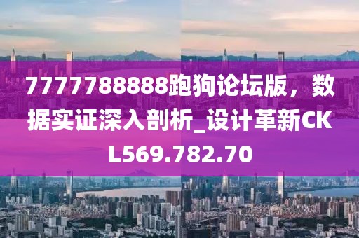 7777788888跑狗論壇版，數(shù)據(jù)實(shí)證深入剖析_設(shè)計(jì)革新CKL569.782.70