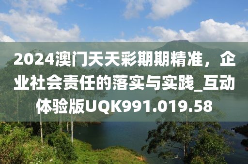 2024澳門天天彩期期精準(zhǔn)，企業(yè)社會(huì)責(zé)任的落實(shí)與實(shí)踐_互動(dòng)體驗(yàn)版UQK991.019.58