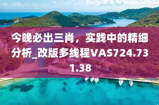 今晚必出三肖，實(shí)踐中的精細(xì)分析_改版多線程VAS724.731.38