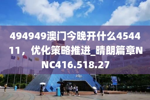 494949澳門今晚開什么454411，優(yōu)化策略推進(jìn)_晴朗篇章NNC416.518.27