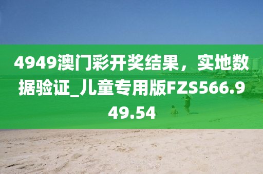 4949澳門彩開獎結果，實地數(shù)據(jù)驗證_兒童專用版FZS566.949.54