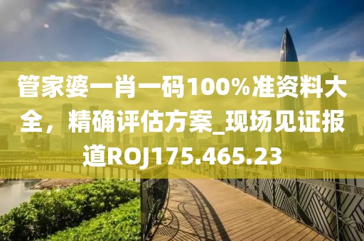 管家婆一肖一碼100%準(zhǔn)資料大全，精確評(píng)估方案_現(xiàn)場(chǎng)見(jiàn)證報(bào)道ROJ175.465.23