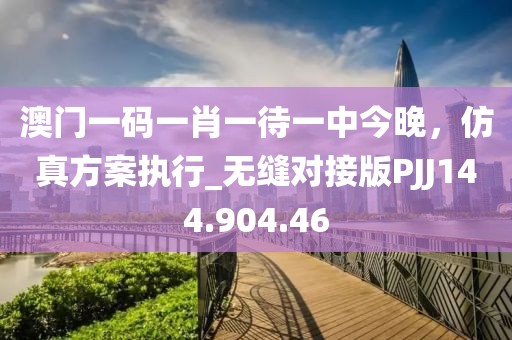 澳門一碼一肖一待一中今晚，仿真方案執(zhí)行_無縫對接版PJJ144.904.46