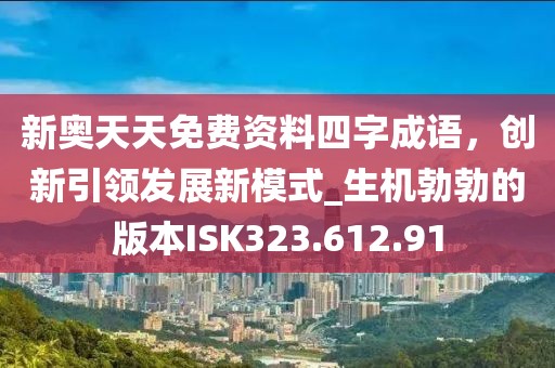 新奧天天免費(fèi)資料四字成語，創(chuàng)新引領(lǐng)發(fā)展新模式_生機(jī)勃勃的版本ISK323.612.91