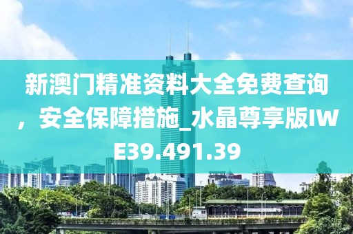 新澳門精準(zhǔn)資料大全免費(fèi)查詢，安全保障措施_水晶尊享版IWE39.491.39