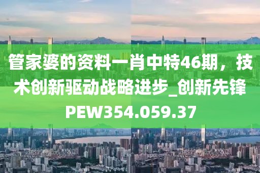 管家婆的資料一肖中特46期，技術(shù)創(chuàng)新驅(qū)動戰(zhàn)略進(jìn)步_創(chuàng)新先鋒PEW354.059.37