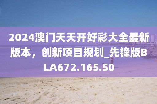 2024澳門天天開好彩大全最新版本，創(chuàng)新項目規(guī)劃_先鋒版BLA672.165.50