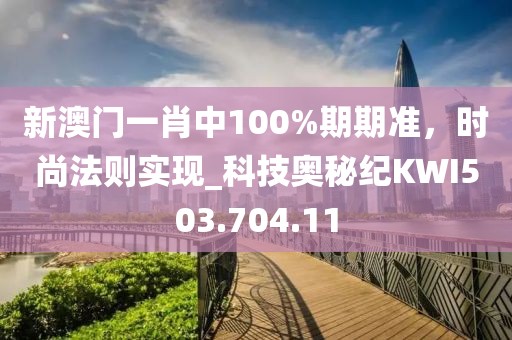 新澳門一肖中100%期期準，時尚法則實現(xiàn)_科技奧秘紀KWI503.704.11