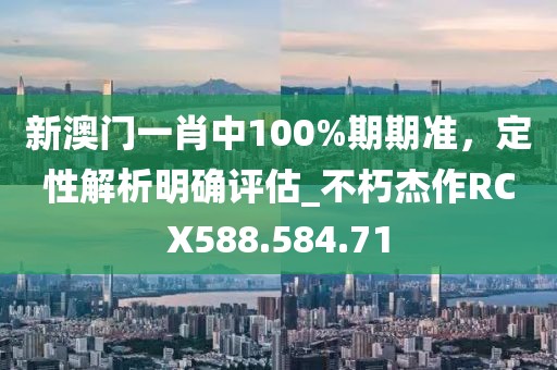 新澳門一肖中100%期期準(zhǔn)，定性解析明確評(píng)估_不朽杰作RCX588.584.71