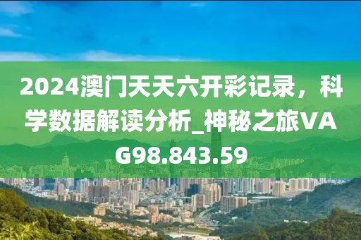 2024澳門天天六開彩記錄，科學(xué)數(shù)據(jù)解讀分析_神秘之旅VAG98.843.59