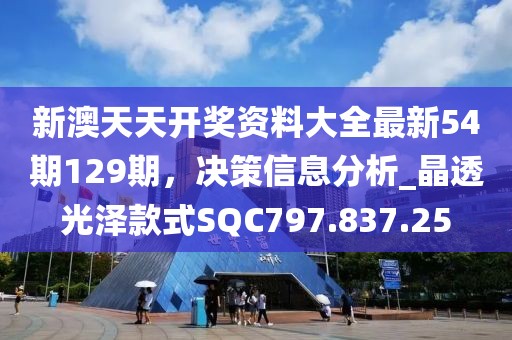 新澳天天開獎資料大全最新54期129期，決策信息分析_晶透光澤款式SQC797.837.25