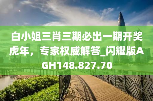 白小姐三肖三期必出一期開獎虎年，專家權(quán)威解答_閃耀版AGH148.827.70